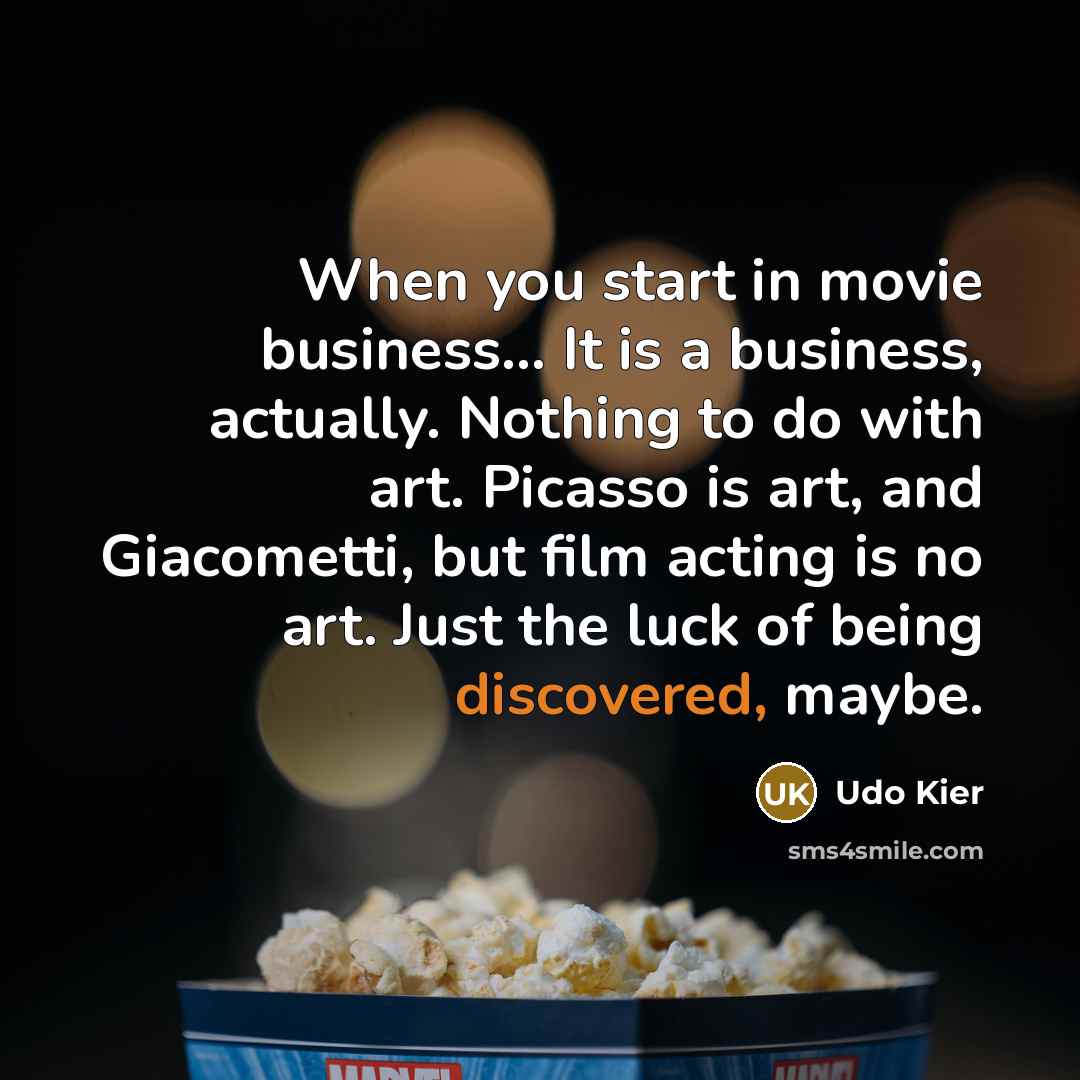 “When you start in movie business... It is a business, actually. Nothing to do with art. Picasso is art, and Giacometti, but film acting is no art. Just the luck of being discovered, maybe.” quote by Udo Kier