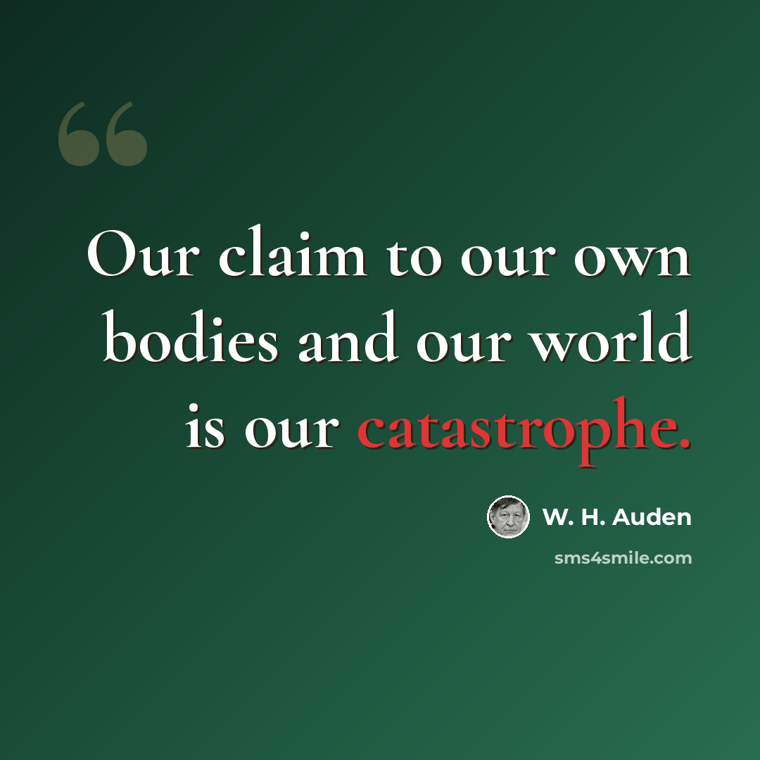 “Our claim to our own bodies and our world is our catastrophe.” quote by W. H. Auden