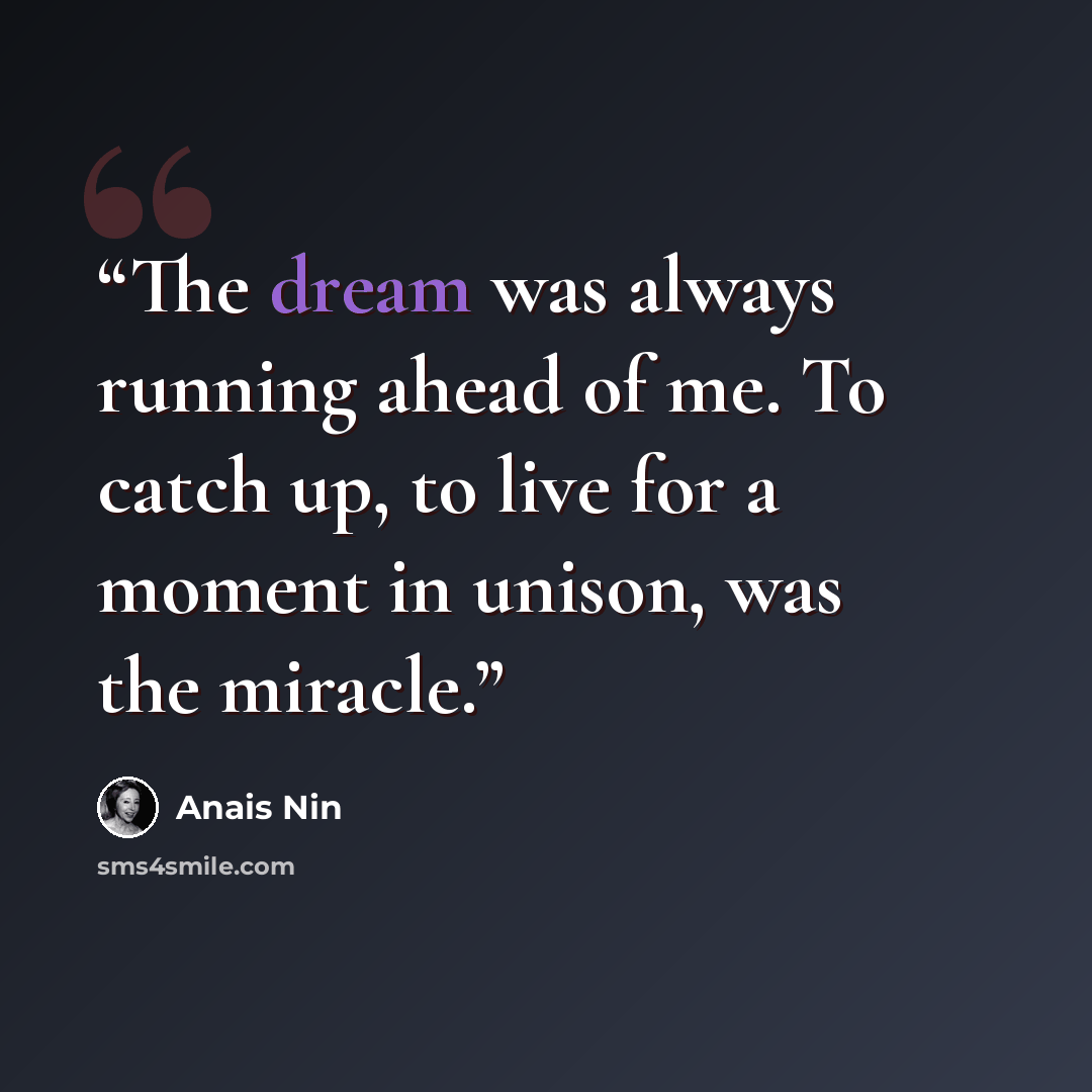 “The dream was always running ahead of me. To catch up, to live for a moment in unison, was the miracle.” quote by Anaïs Nin