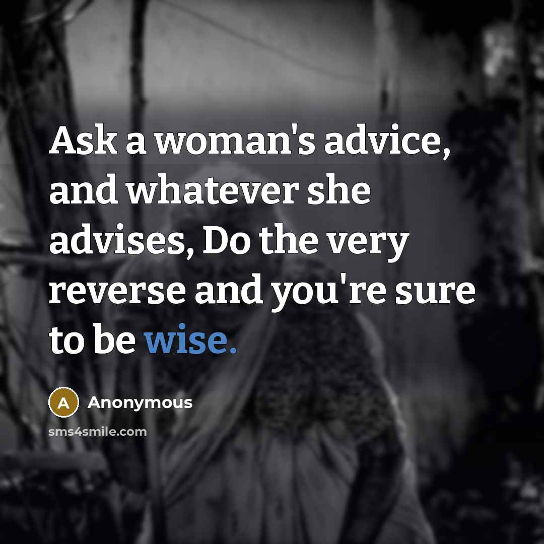 “Ask a woman's advice, and whatever she advises, Do the very reverse and you're sure to be wise.” quote by Anonymous
