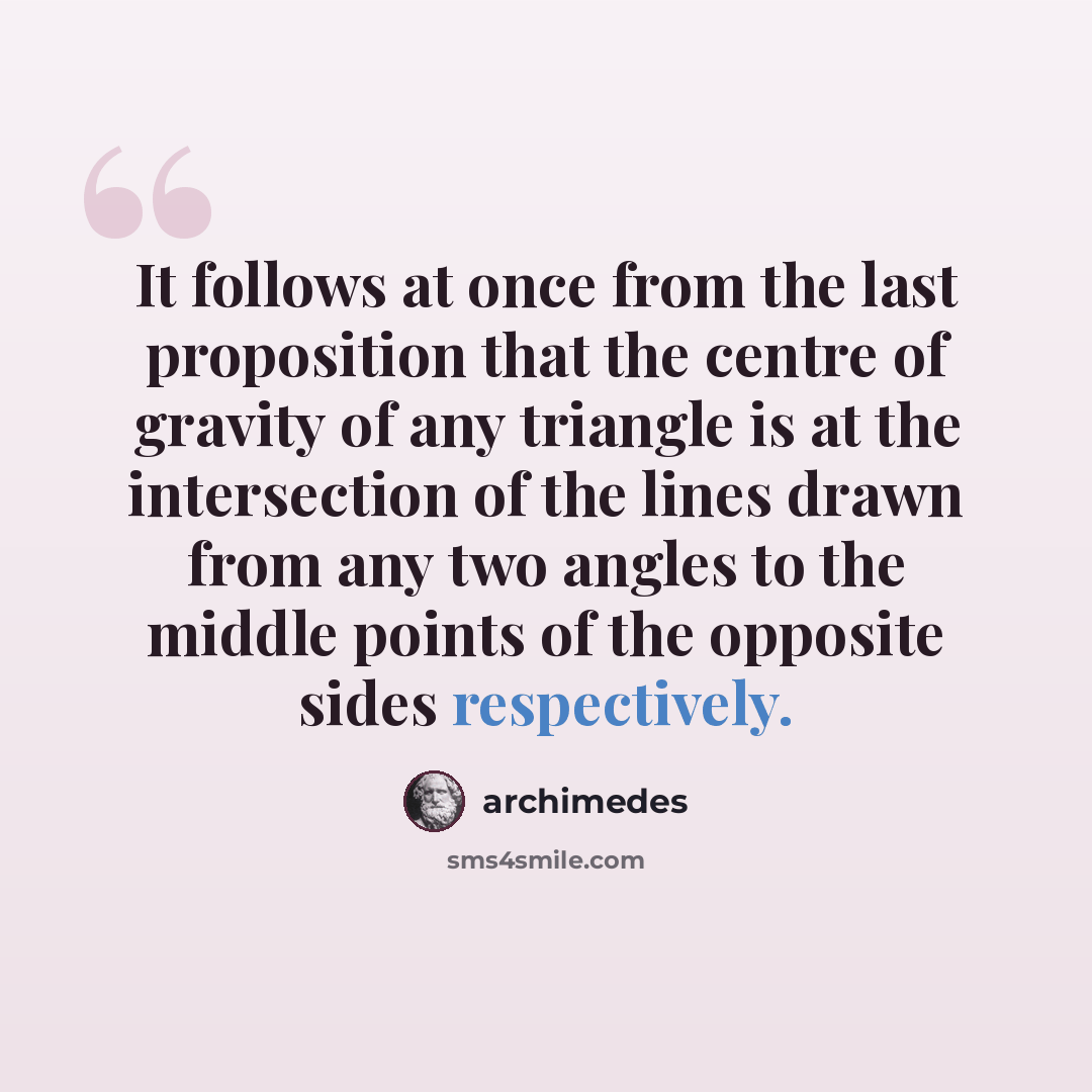 “It follows at once from the last proposition that the centre of gravity of any triangle is at the intersection of the lines drawn from any two angles to the middle points of the opposite sides respectively.” quote by Archimedes
