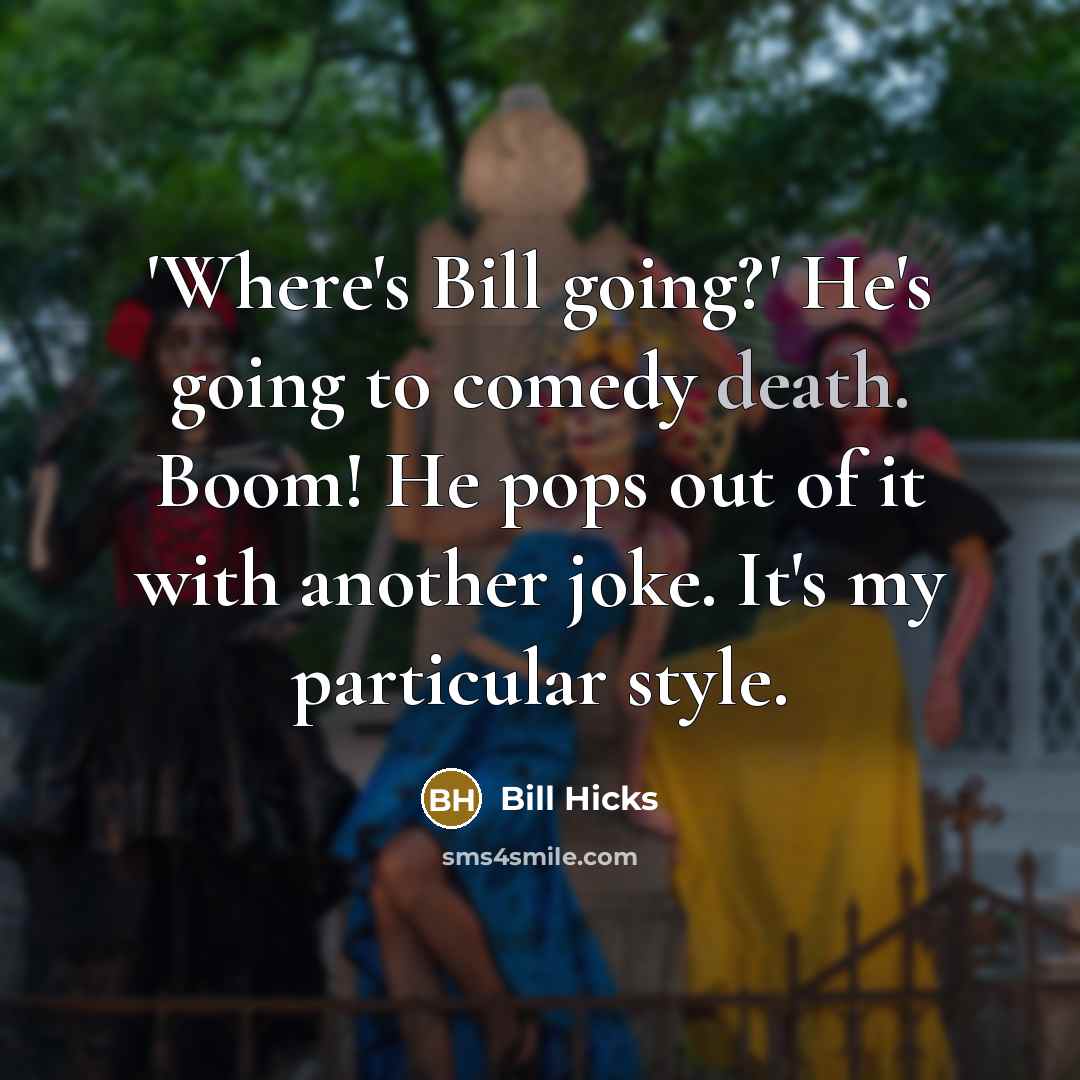 “'Where's Bill going?' He's going to comedy death. Boom! He pops out of it with another joke. It's my particular style.” quote by Bill Hicks