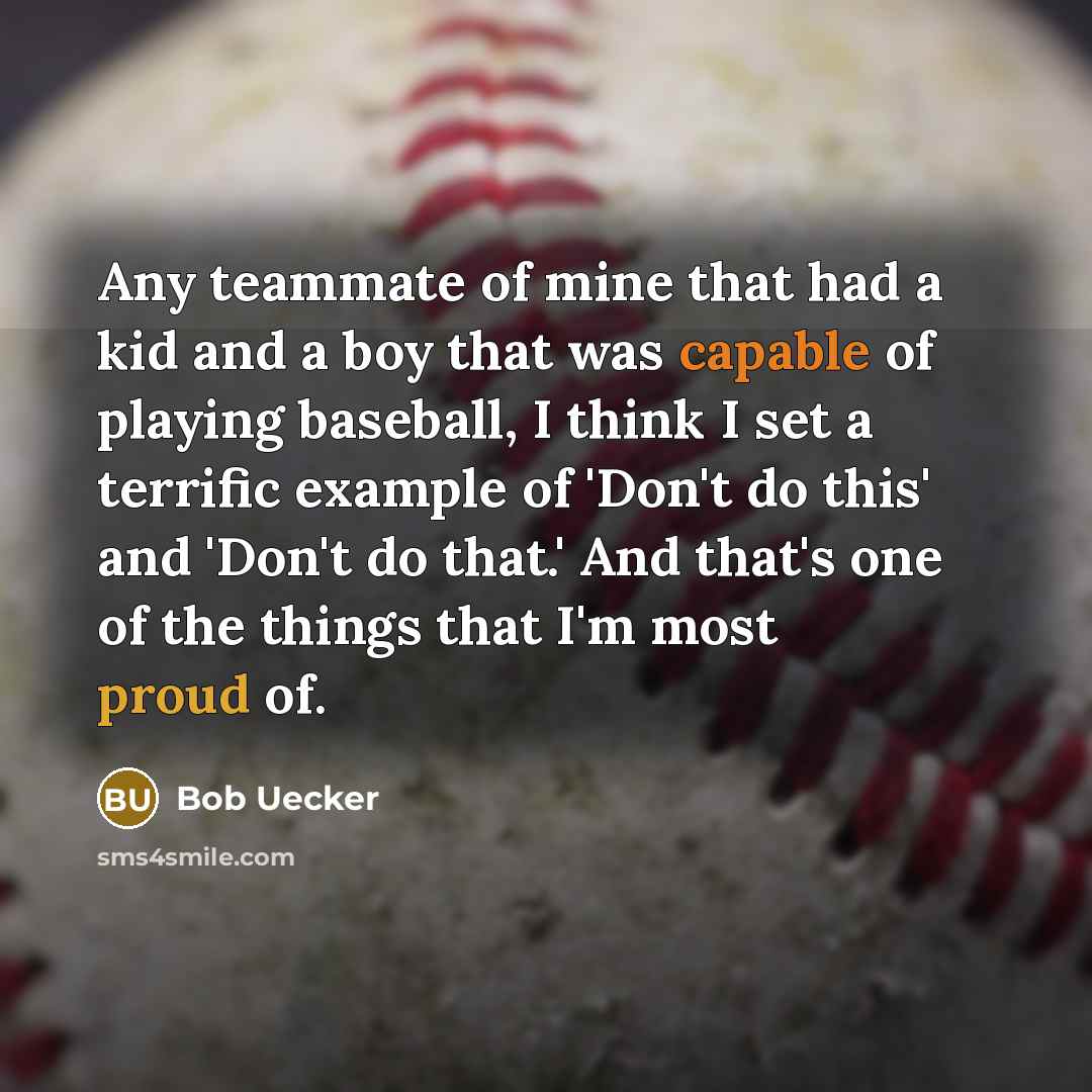 “Any teammate of mine that had a kid and a boy that was capable of playing baseball, I think I set a terrific example of 'Don't do this' and 'Don't do that.' And that's one of the things that I'm most proud of.” quote by Bob Uecker
