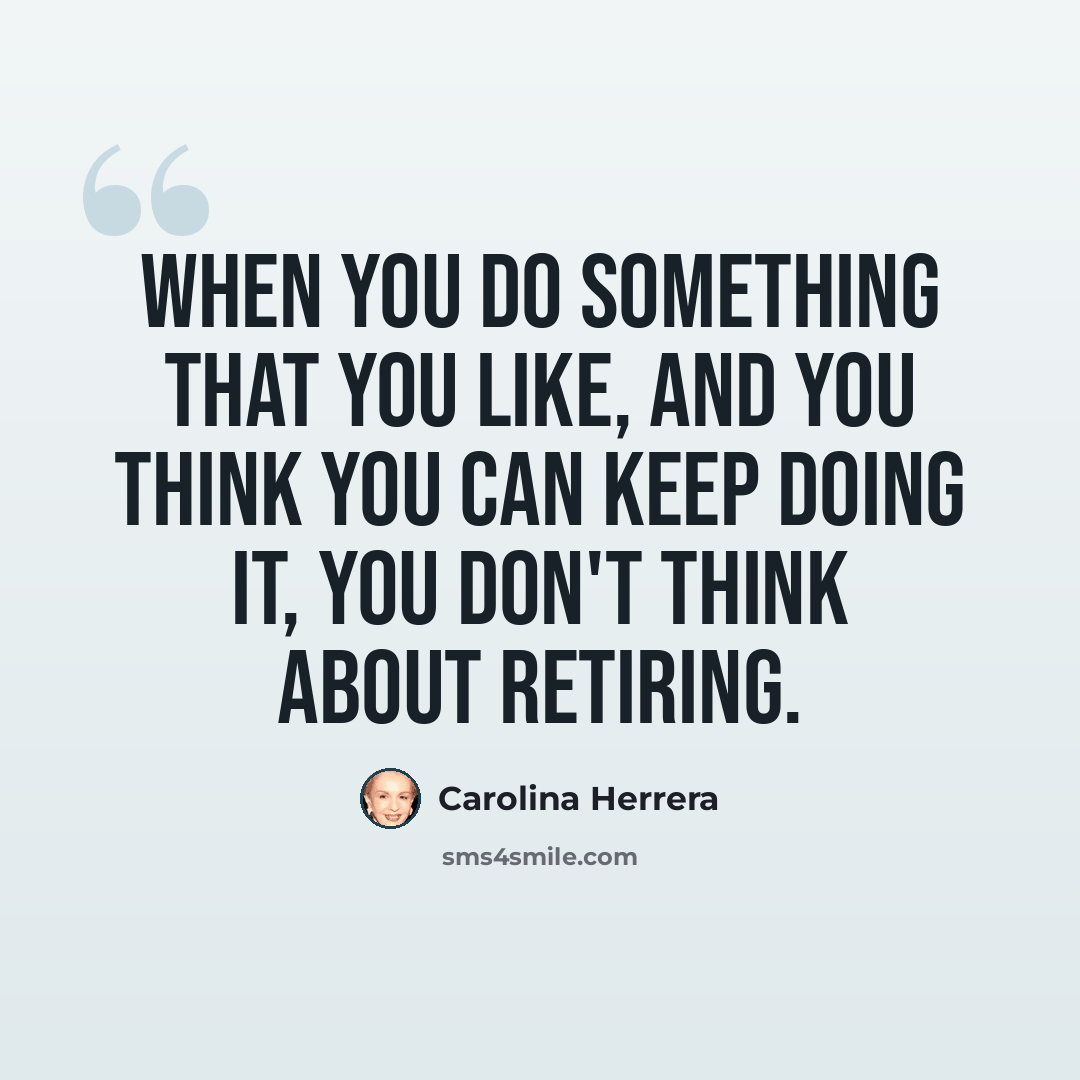 “When you do something that you like, and you think you can keep doing it, you don't think about retiring.” quote by Carolina Herrera