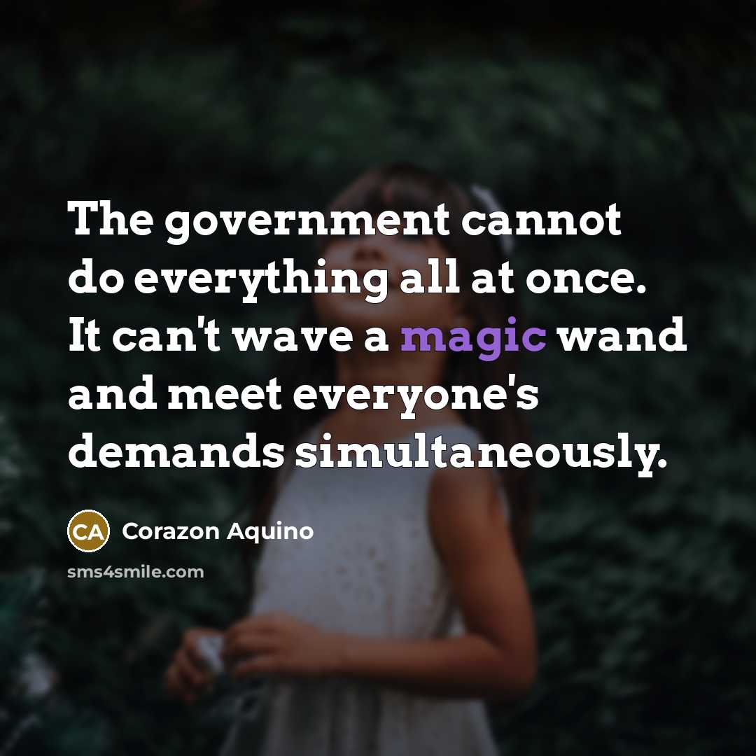 “The government cannot do everything all at once. It can't wave a magic wand and meet everyone's demands simultaneously.” quote by Corazon Aquino