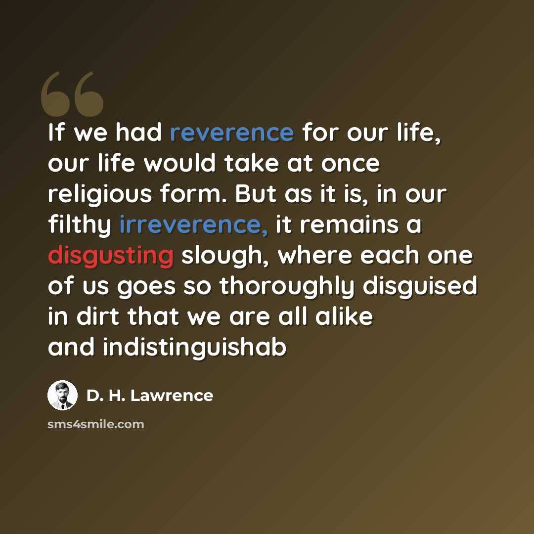“If we had reverence for our life, our life would take at once religious form. But as it is, in our filthy irreverence, it remains a disgusting slough, where each one of us goes so thoroughly disguised in dirt that we are all alike and indistinguishab” quote by D. H. Lawrence