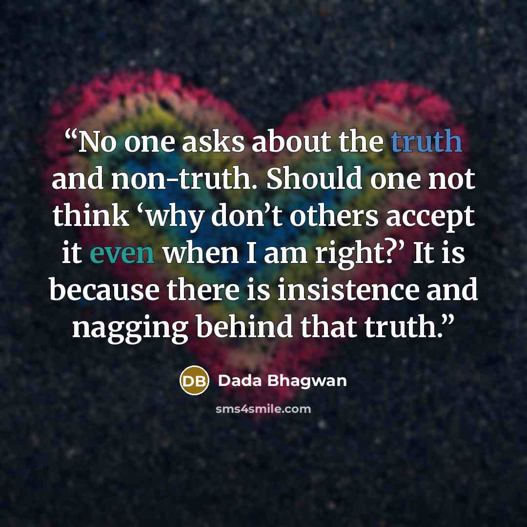 “No one asks about the truth and non-truth. Should one not think ‘why don’t others accept it even when I am right?’ It is because there is insistence and nagging behind that truth.” quote by Dada Bhagwan