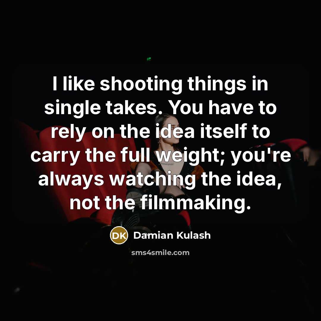 “I like shooting things in single takes. You have to rely on the idea itself to carry the full weight; you're always watching the idea, not the filmmaking.” quote by Damian Kulash