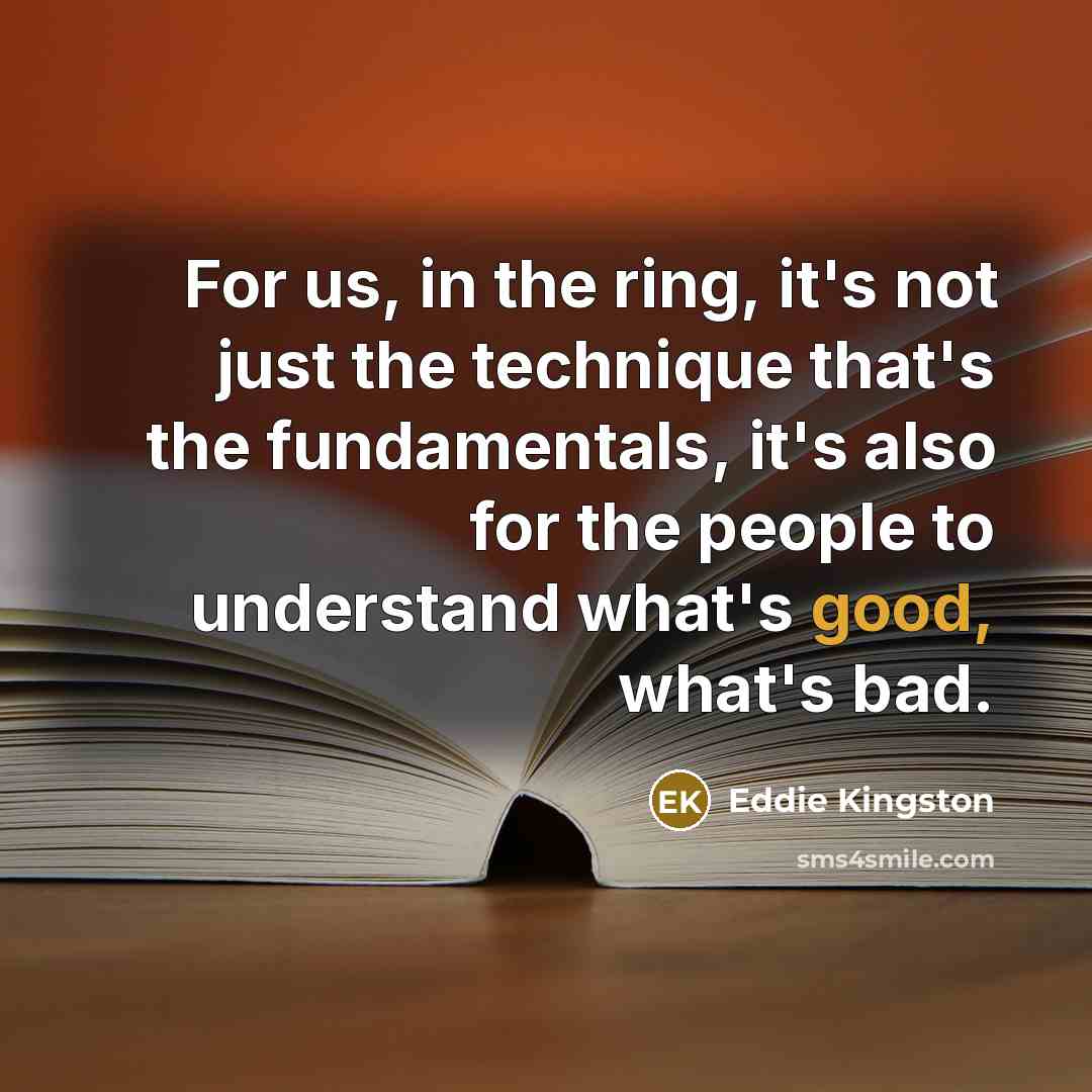 “For us, in the ring, it's not just the technique that's the fundamentals, it's also for the people to understand what's good, what's bad.” quote by Eddie Kingston