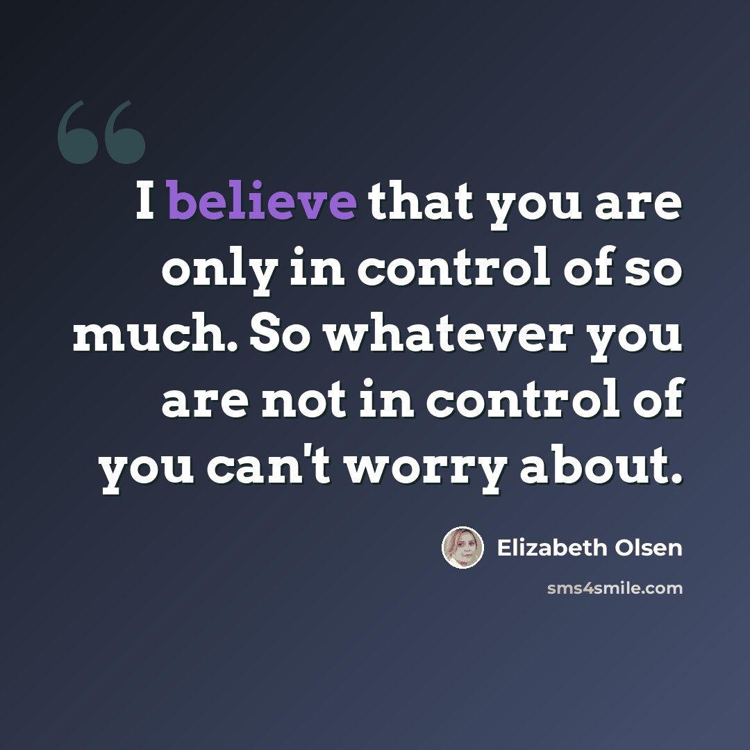 “I believe that you are only in control of so much. So whatever you are not in control of you can't worry about.” quote by Elizabeth Olsen
