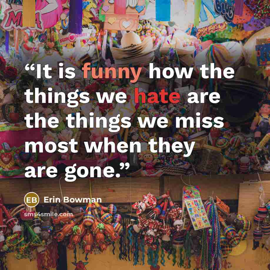 “It is funny how the things we hate are the things we miss most when they are gone.” quote by Erin Bowman