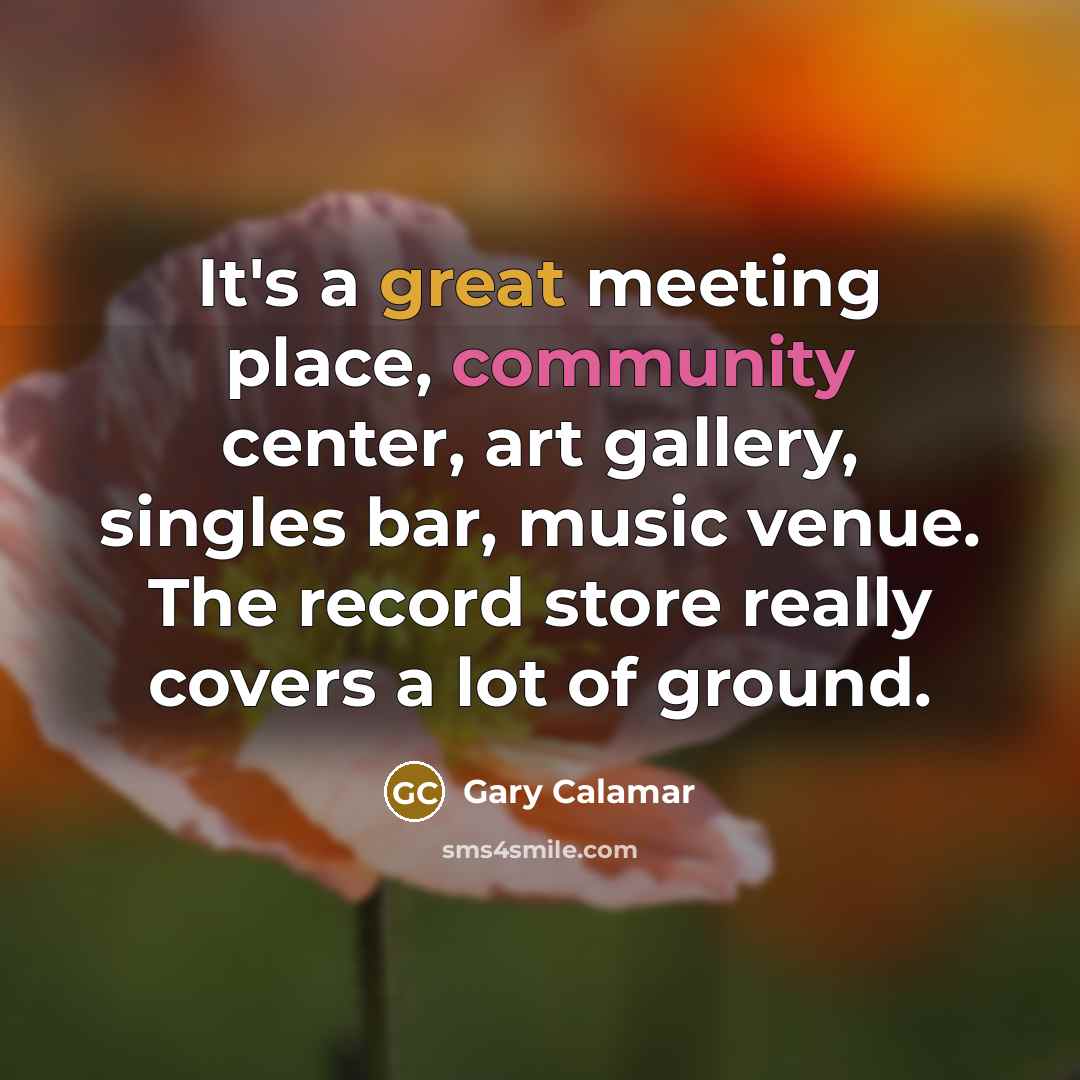“It's a great meeting place, community center, art gallery, singles bar, music venue. The record store really covers a lot of ground.” quote by Gary Calamar