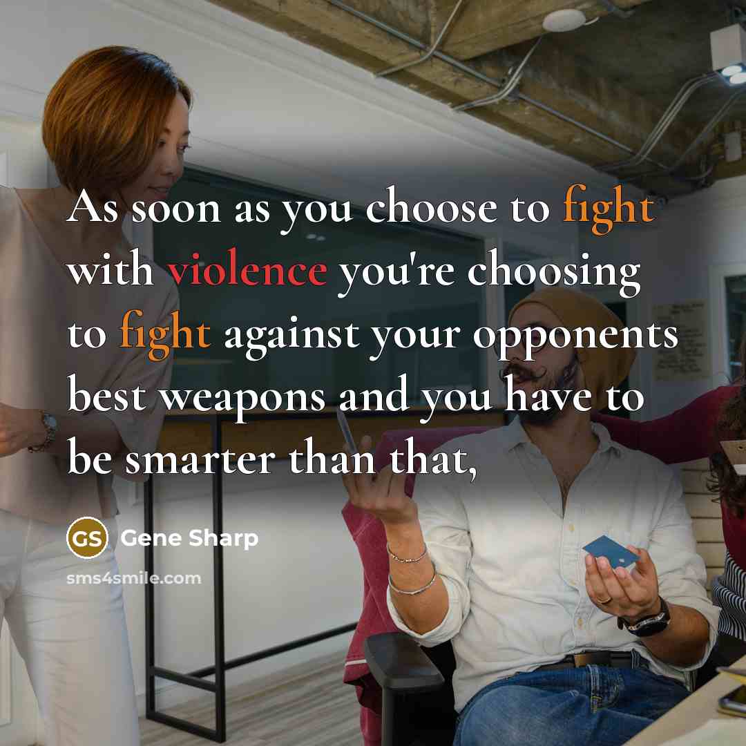 “As soon as you choose to fight with violence you're choosing to fight against your opponents best weapons and you have to be smarter than that,” quote by Gene Sharp