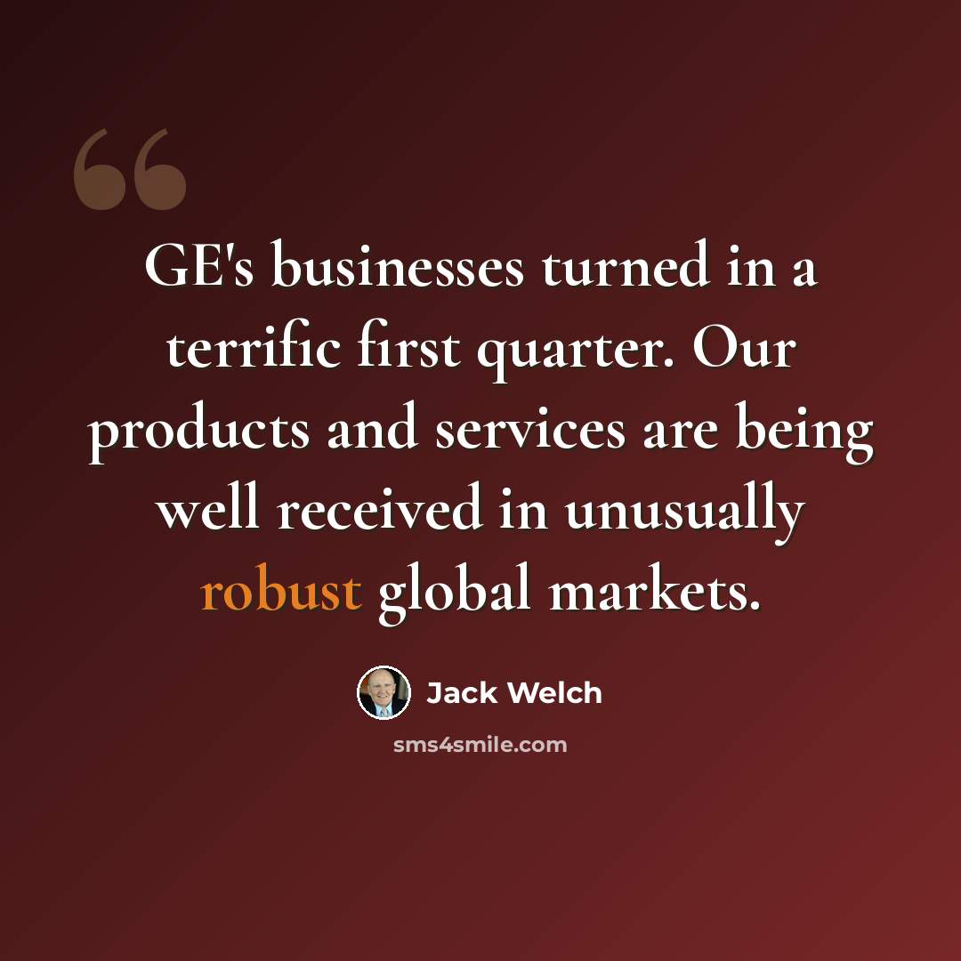 “GE's businesses turned in a terrific first quarter. Our products and services are being well received in unusually robust global markets.” quote by Jack Welch