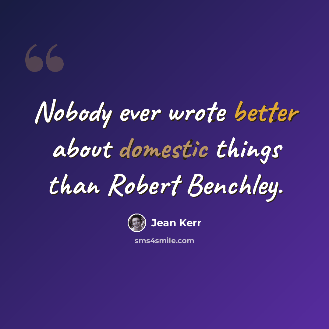 “Nobody ever wrote better about domestic things than Robert Benchley.” quote by Jean Kerr