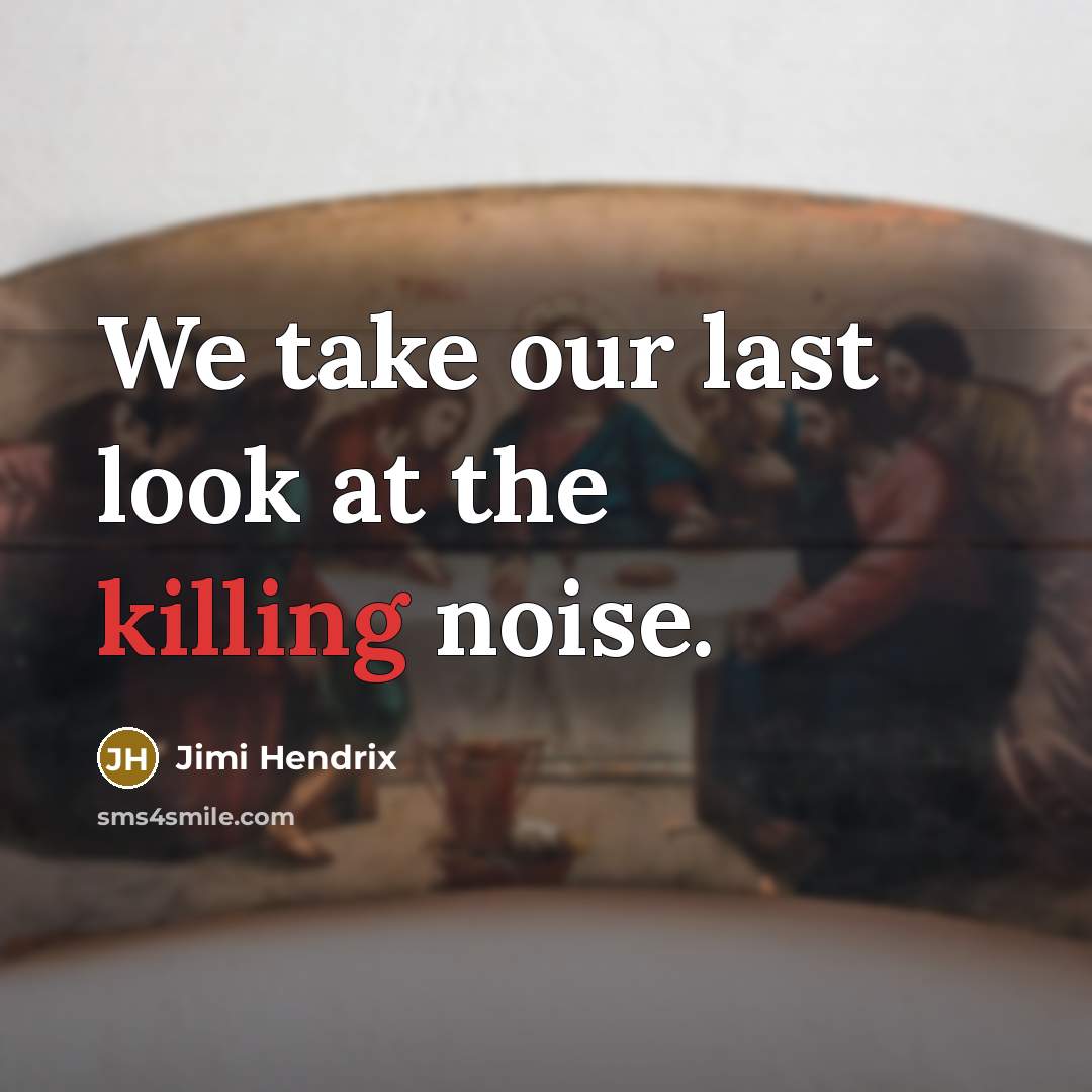 “We take our last look at the killing noise.” quote by Jimi Hendrix