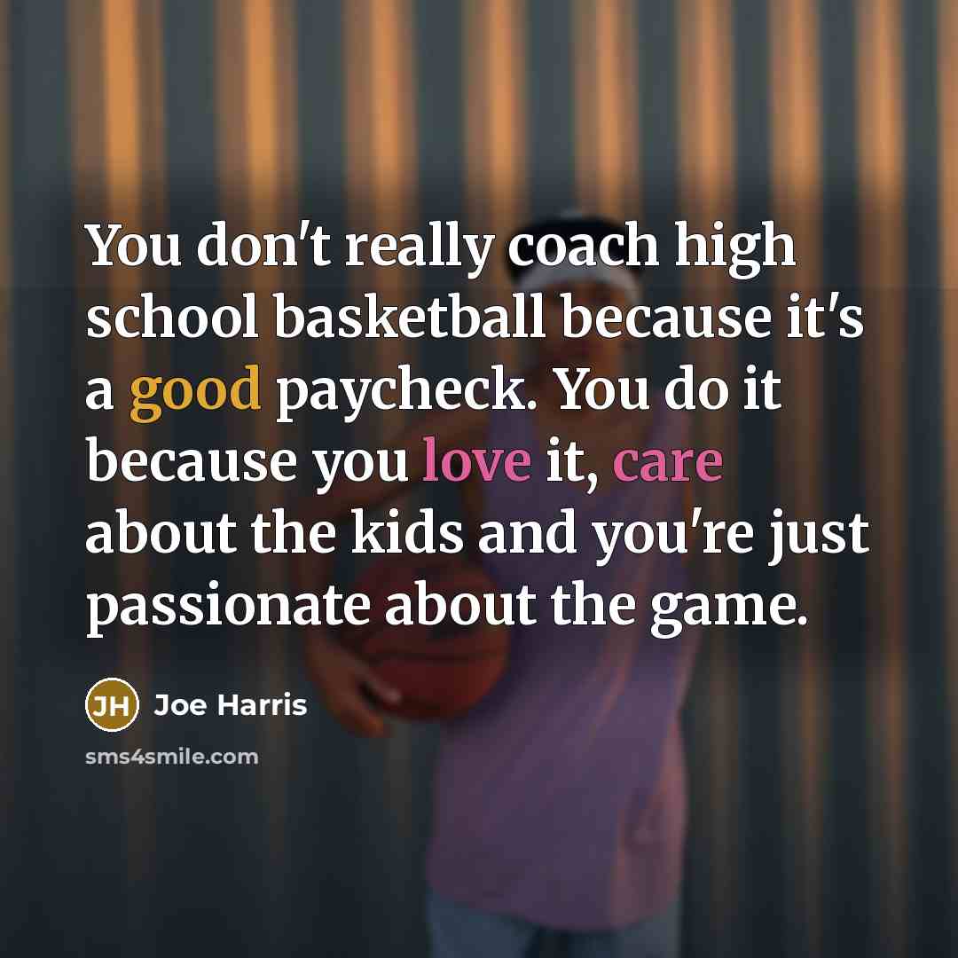 “You don't really coach high school basketball because it's a good paycheck. You do it because you love it, care about the kids and you're just passionate about the game.” quote by Joe Harris