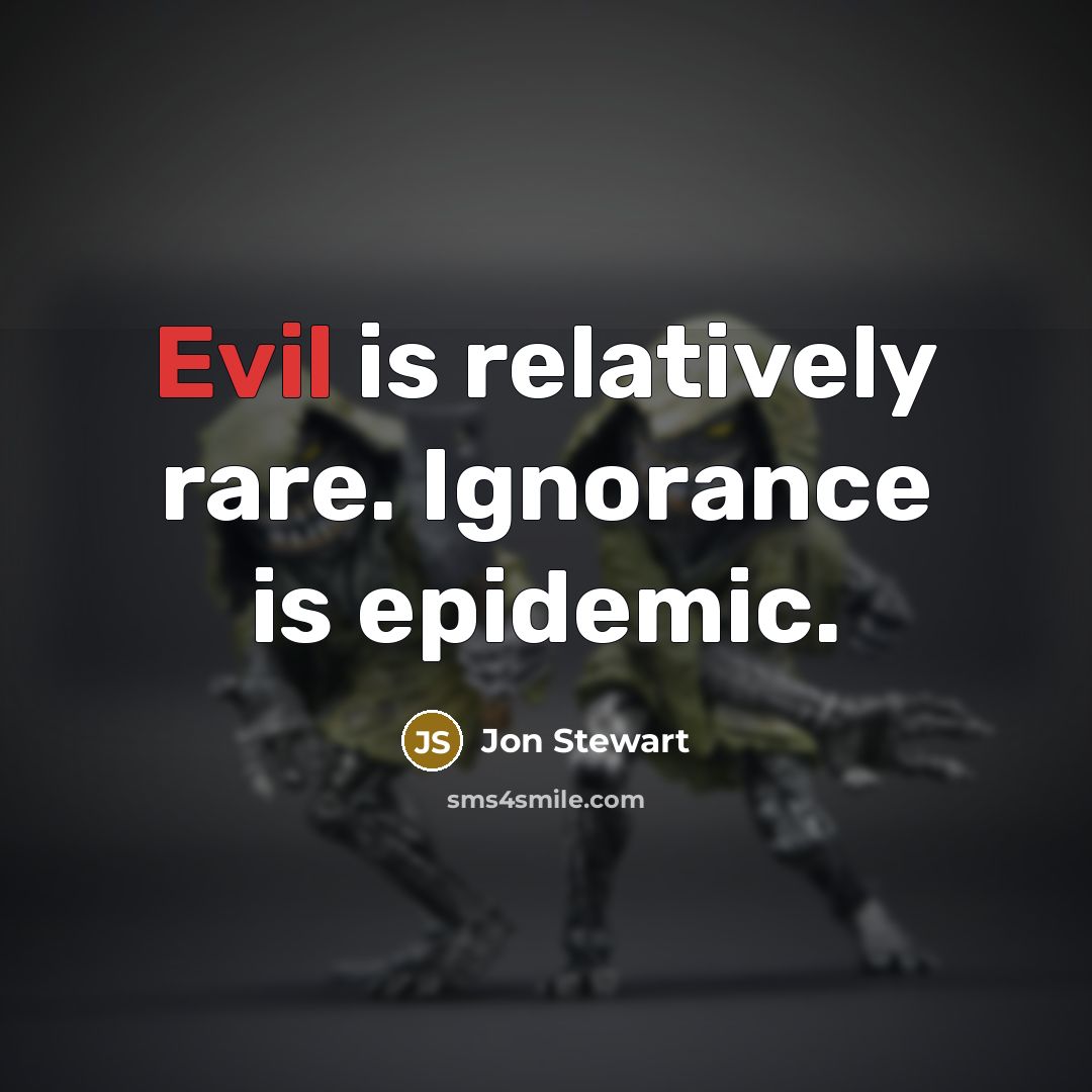 “Evil is relatively rare. Ignorance is epidemic.” quote by Jon Stewart