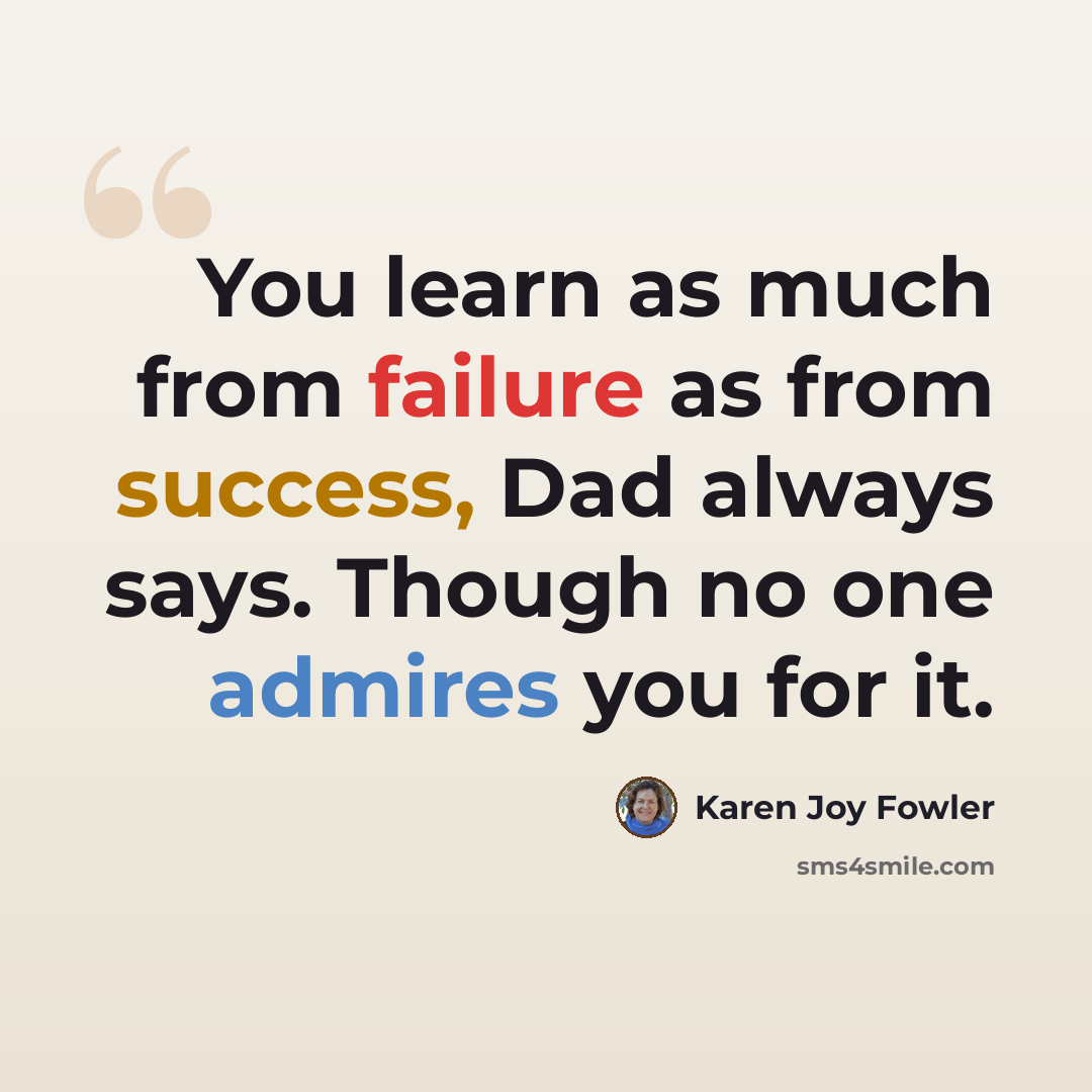 “You learn as much from failure as from success, Dad always says. Though no one admires you for it.” quote by Karen Joy Fowler