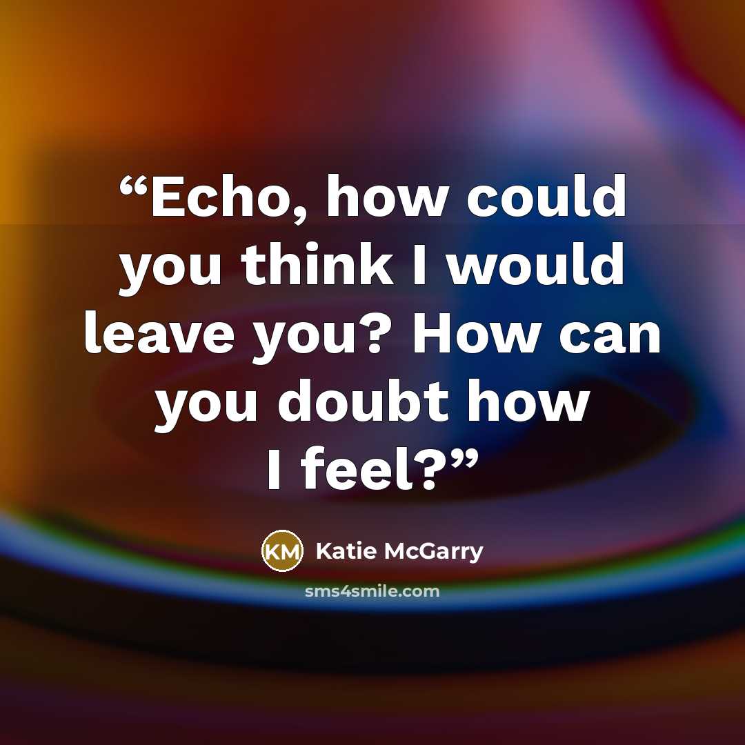 “Echo, how could you think I would leave you? How can you doubt how I feel?” quote by Katie McGarry