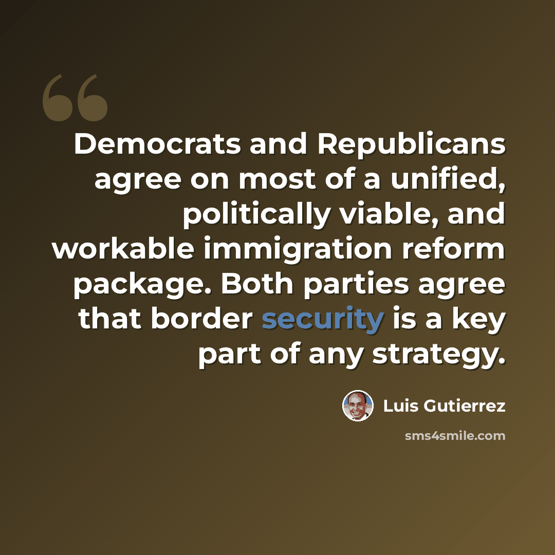 “Democrats and Republicans agree on most of a unified, politically viable, and workable immigration reform package. Both parties agree that border security is a key part of any strategy.” quote by Luis Gutierrez