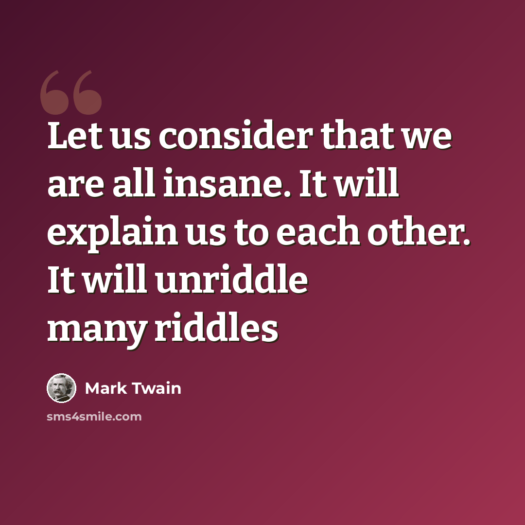 “Let us consider that we are all insane. It will explain us to each other. It will unriddle many riddles” quote by Mark Twain