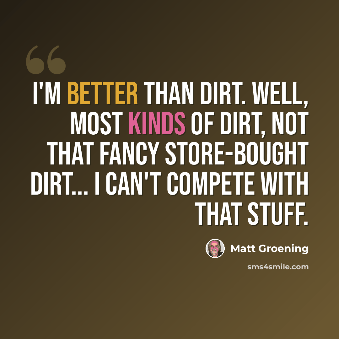 “I'm better than dirt. Well, most kinds of dirt, not that fancy store-bought dirt... I can't compete with that stuff.” quote by Matt Groening
