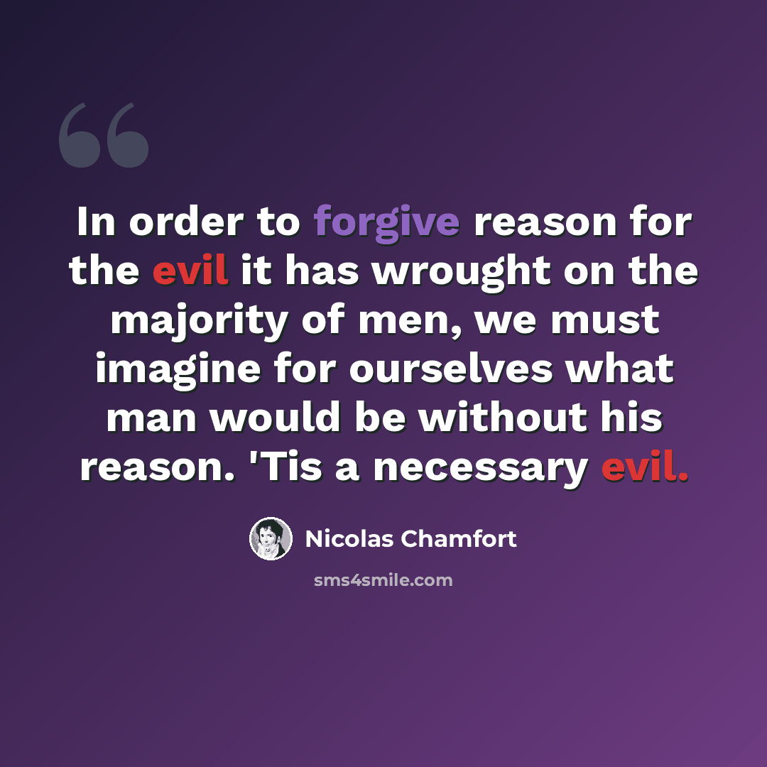 “In order to forgive reason for the evil it has wrought on the majority of men, we must imagine for ourselves what man would be without his reason. 'Tis a necessary evil.” quote by Nicolas Chamfort