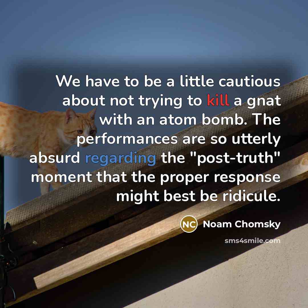 “We have to be a little cautious about not trying to kill a gnat with an atom bomb. The performances are so utterly absurd regarding the "post-truth" moment that the proper response might best be ridicule.” quote by Noam Chomsky
