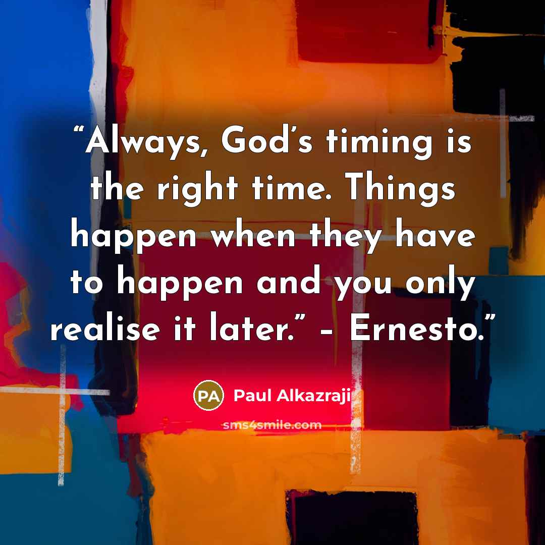 “Always, God’s timing is the right time. Things happen when they have to happen and you only realise it later.” – Ernesto.” quote by Paul Alkazraji