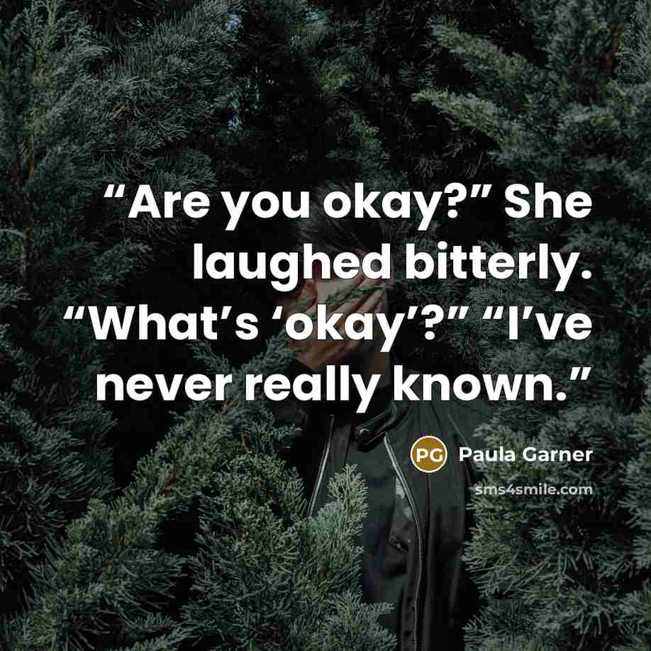 “Are you okay?” She laughed bitterly. “What’s ‘okay’?” “I’ve never really known.” quote by Paula Garner