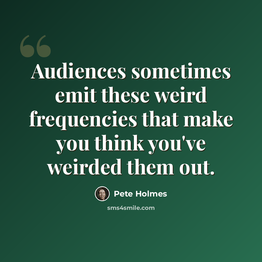 “Audiences sometimes emit these weird frequencies that make you think you've weirded them out.” quote by Pete Holmes