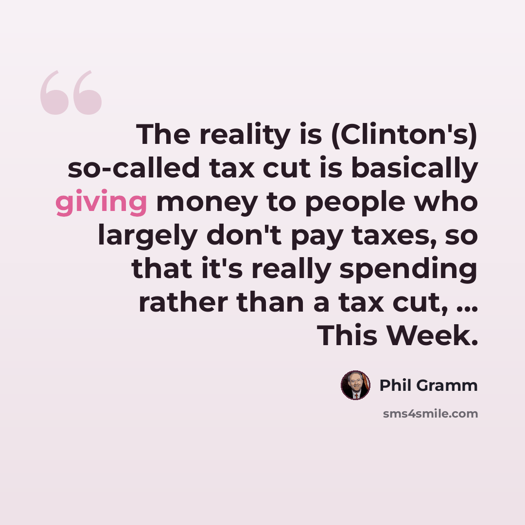 “The reality is (Clinton's) so-called tax cut is basically giving money to people who largely don't pay taxes, so that it's really spending rather than a tax cut, ... This Week.” quote by Phil Gramm