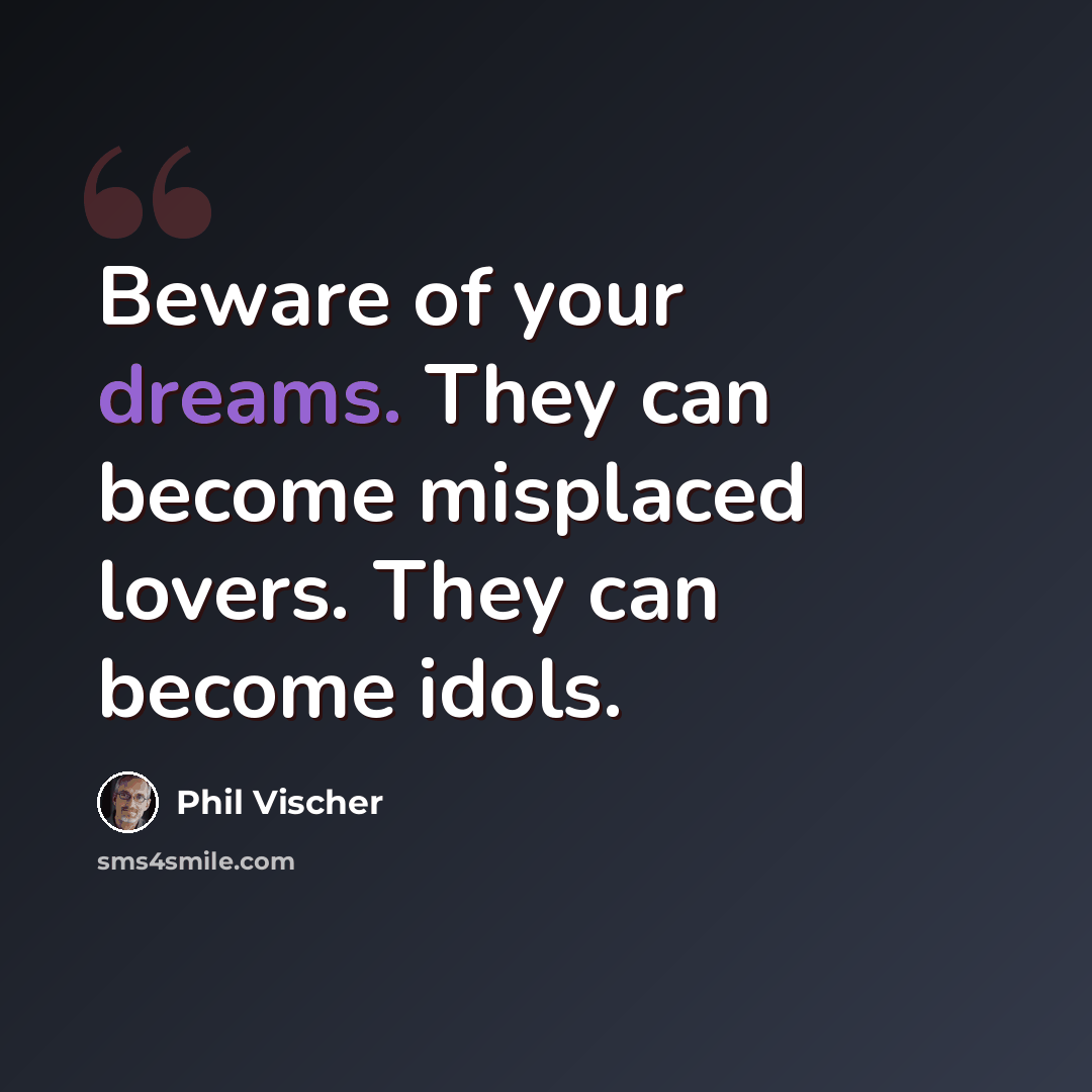 “Beware of your dreams. They can become misplaced lovers. They can become idols.” quote by Phil Vischer