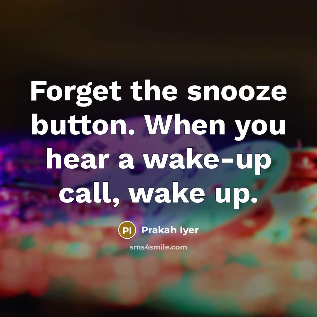 “Forget the snooze button. When you hear a wake-up call, wake up.” quote by Prakah Iyer