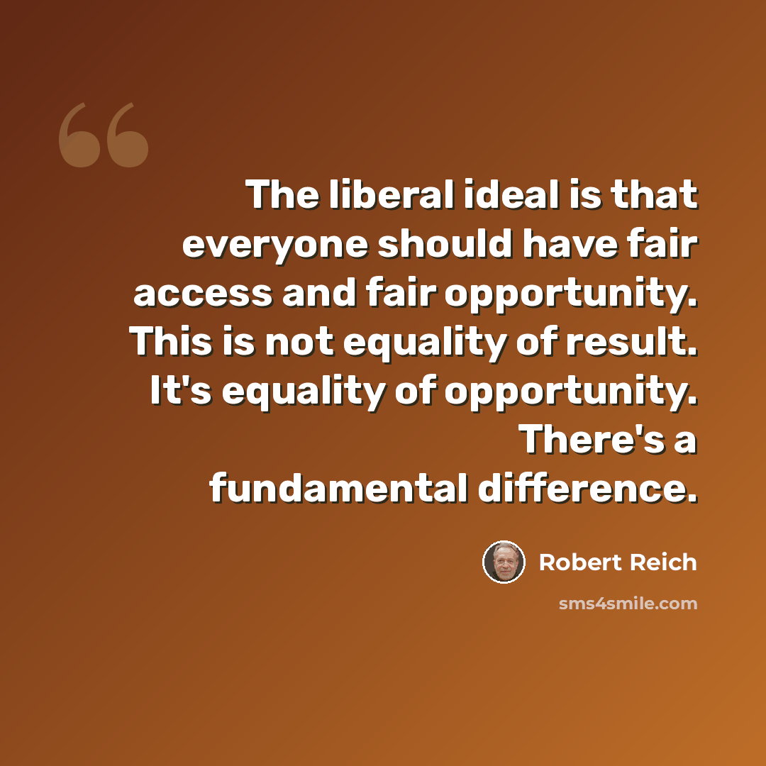 “The liberal ideal is that everyone should have fair access and fair opportunity. This is not equality of result. It's equality of opportunity. There's a fundamental difference.” quote by Robert Reich