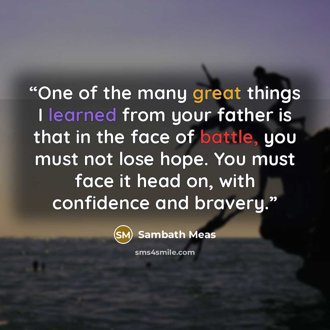 “One of the many great things I learned from your father is that in the face of battle, you must not lose hope. You must face it head on, with confidence and bravery.” quote by Sambath Meas