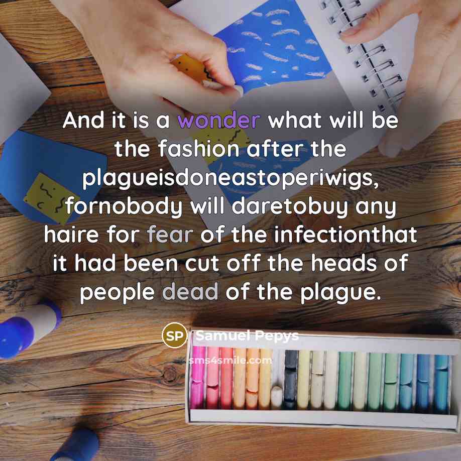 “And it is a wonder what will be the fashion after the plagueisdoneastoperiwigs, fornobody will daretobuy any haire for fear of the infectionthat it had been cut off the heads of people dead of the plague.” quote by Samuel Pepys