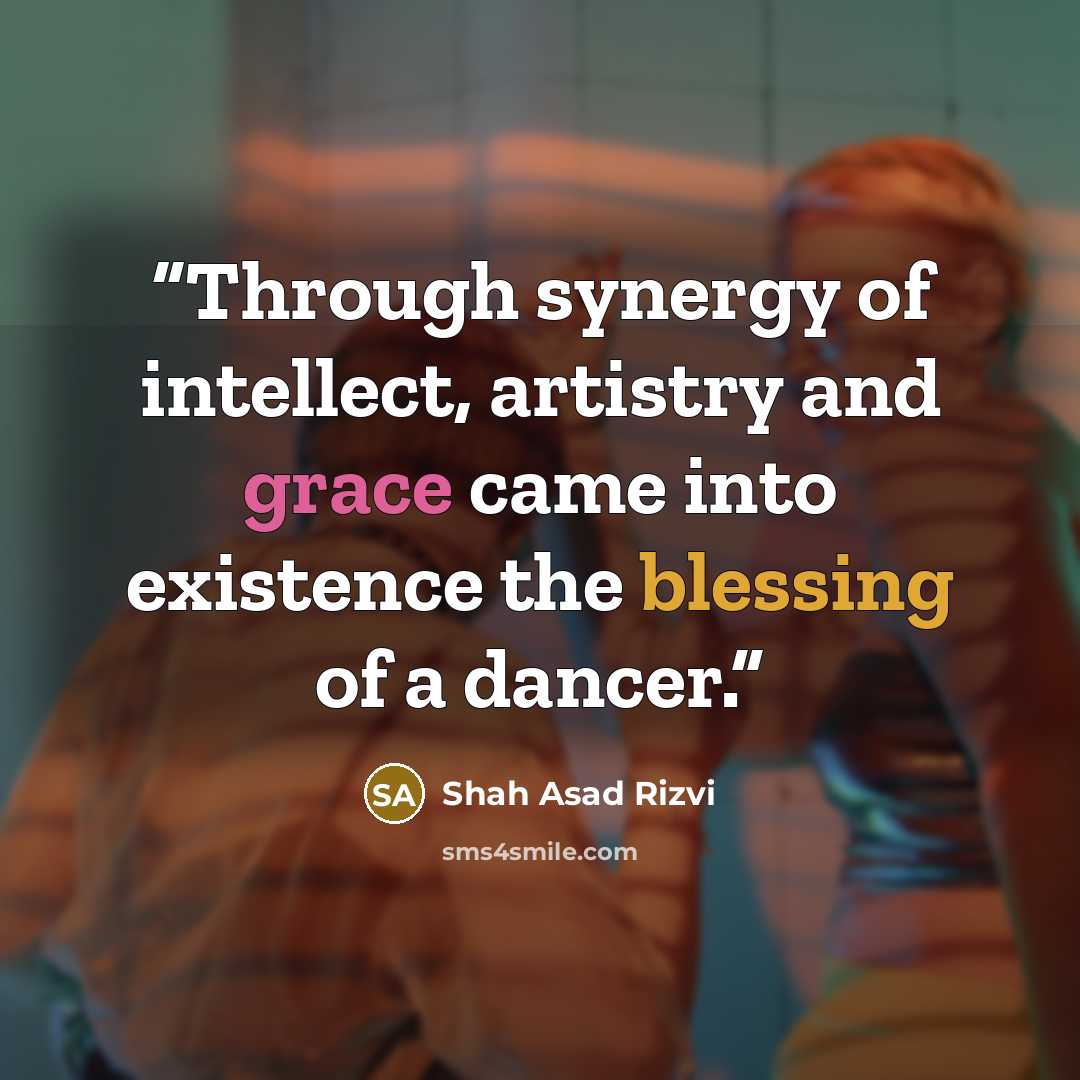 “Through synergy of intellect, artistry and grace came into existence the blessing of a dancer.” quote by Shah Asad Rizvi