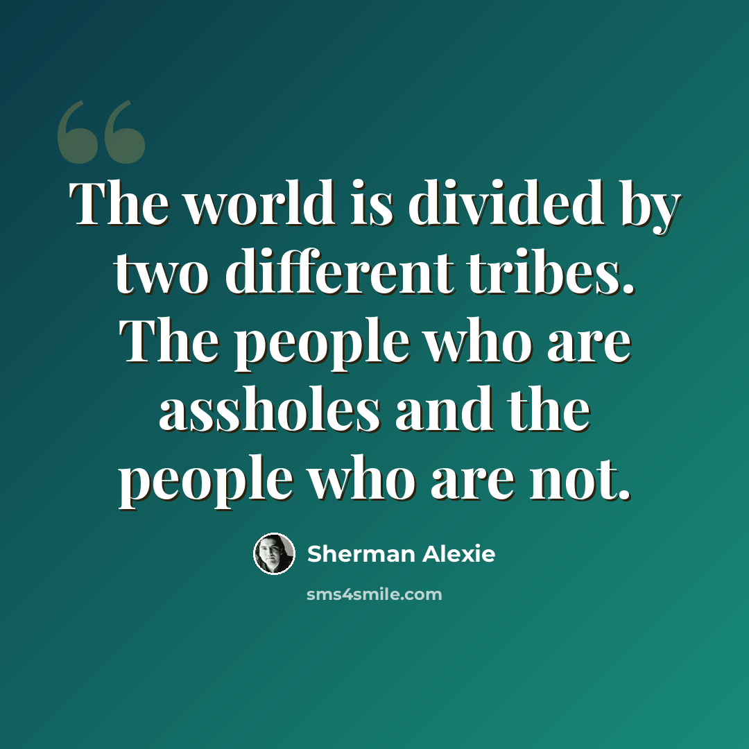 “The world is divided by two different tribes. The people who are assholes and the people who are not.” quote by Sherman Alexie