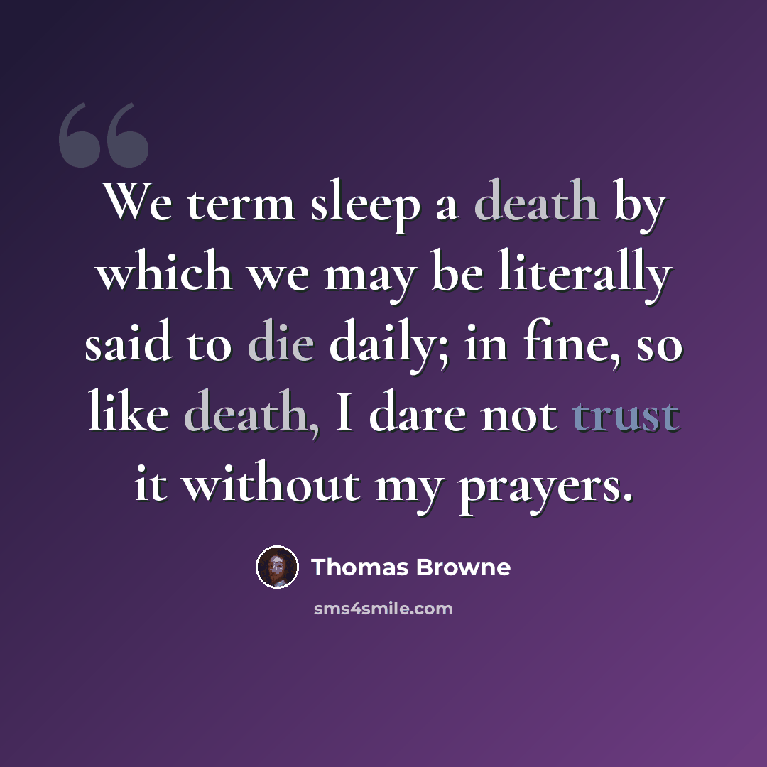 “We term sleep a death by which we may be literally said to die daily; in fine, so like death, I dare not trust it without my prayers.” quote by Thomas Browne