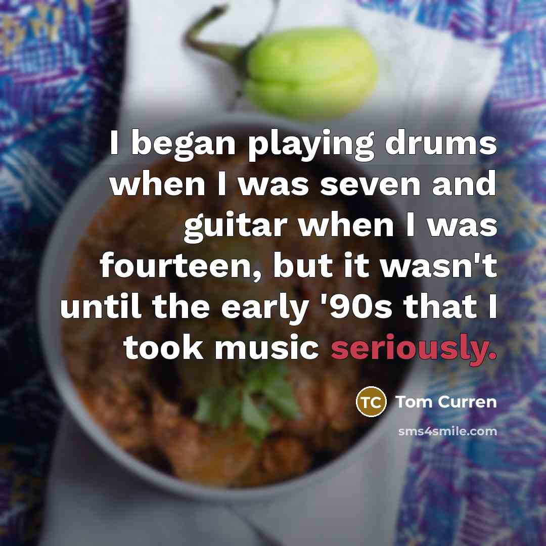 “I began playing drums when I was seven and guitar when I was fourteen, but it wasn't until the early '90s that I took music seriously.” quote by Tom Curren