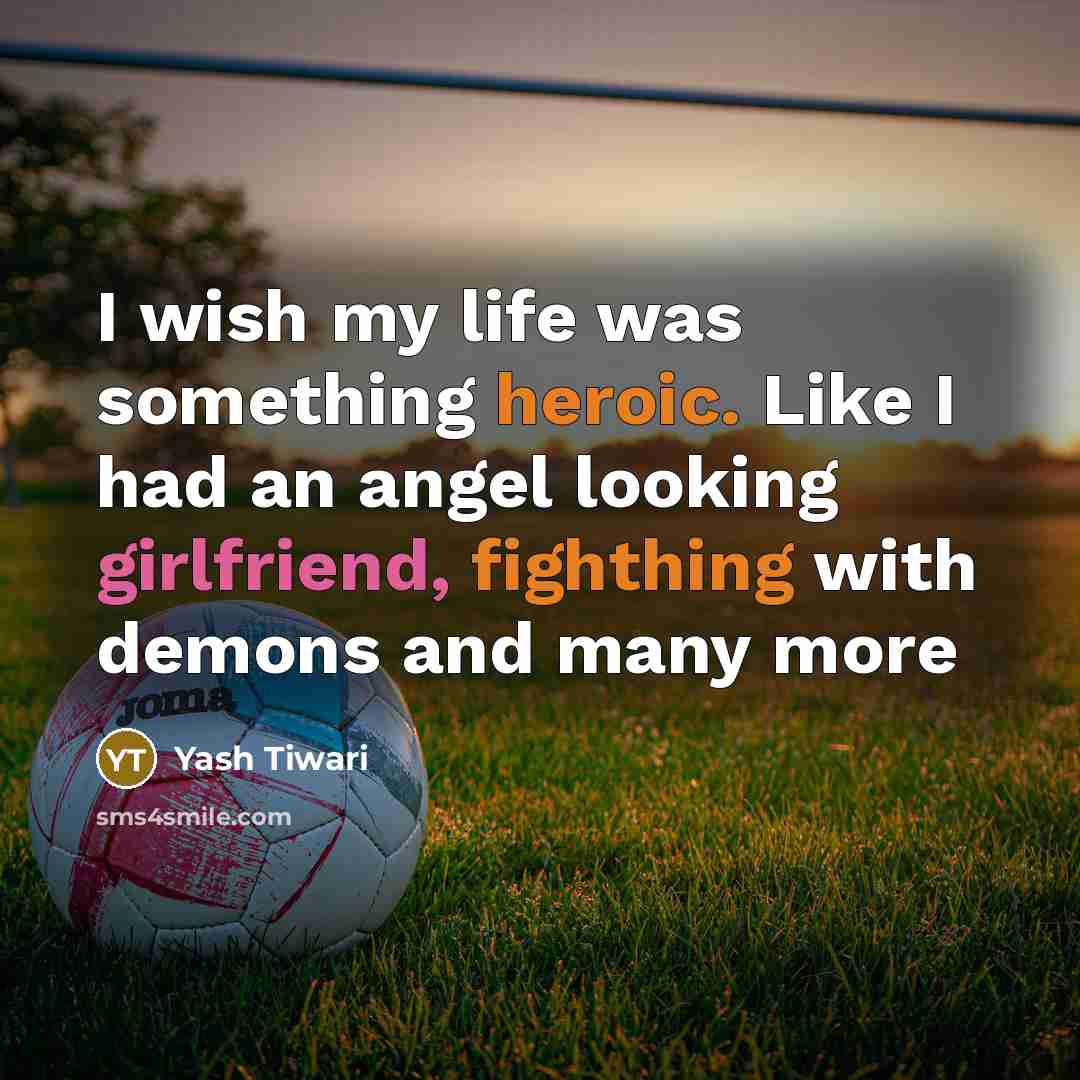 “I wish my life was something heroic. Like I had an angel looking girlfriend, fighthing with demons and many more” quote by Yash Tiwari