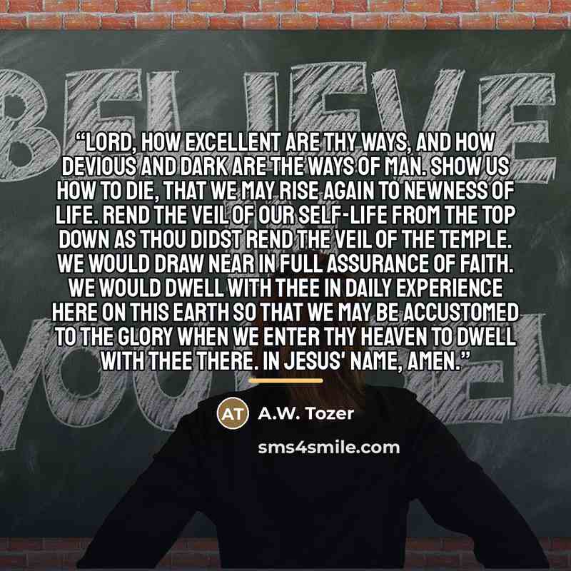“Lord, how excellent are Thy ways, and how devious and dark are the ways of man. Show us how to die, that we may rise again to newness of life. Rend the veil of our self-life from the top down as Thou didst rend the veil of the Temple. We would draw near in full assurance of faith. We would dwell…” quote by A.W. Tozer