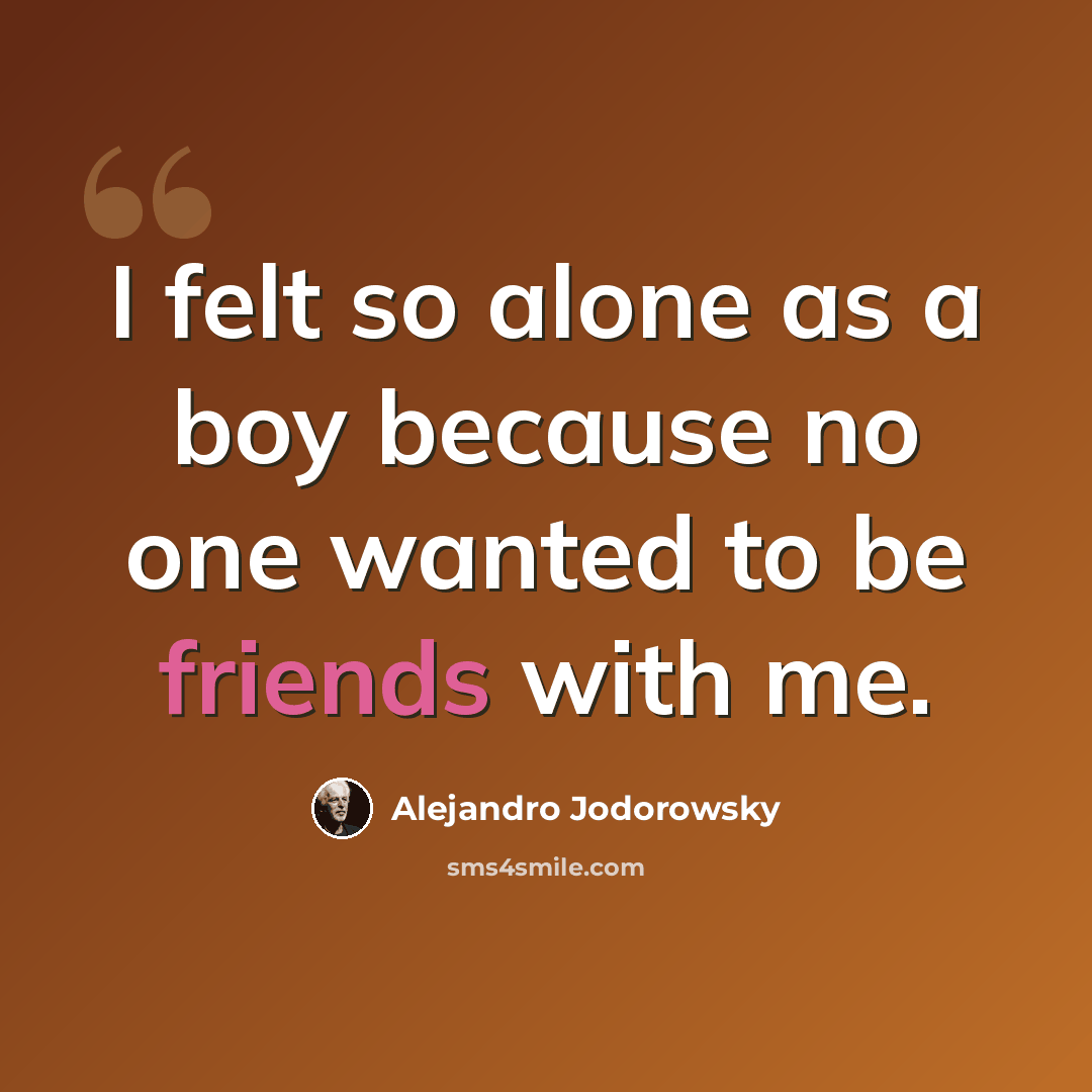 “I felt so alone as a boy because no one wanted to be friends with me.” quote by Alejandro Jodorowsky
