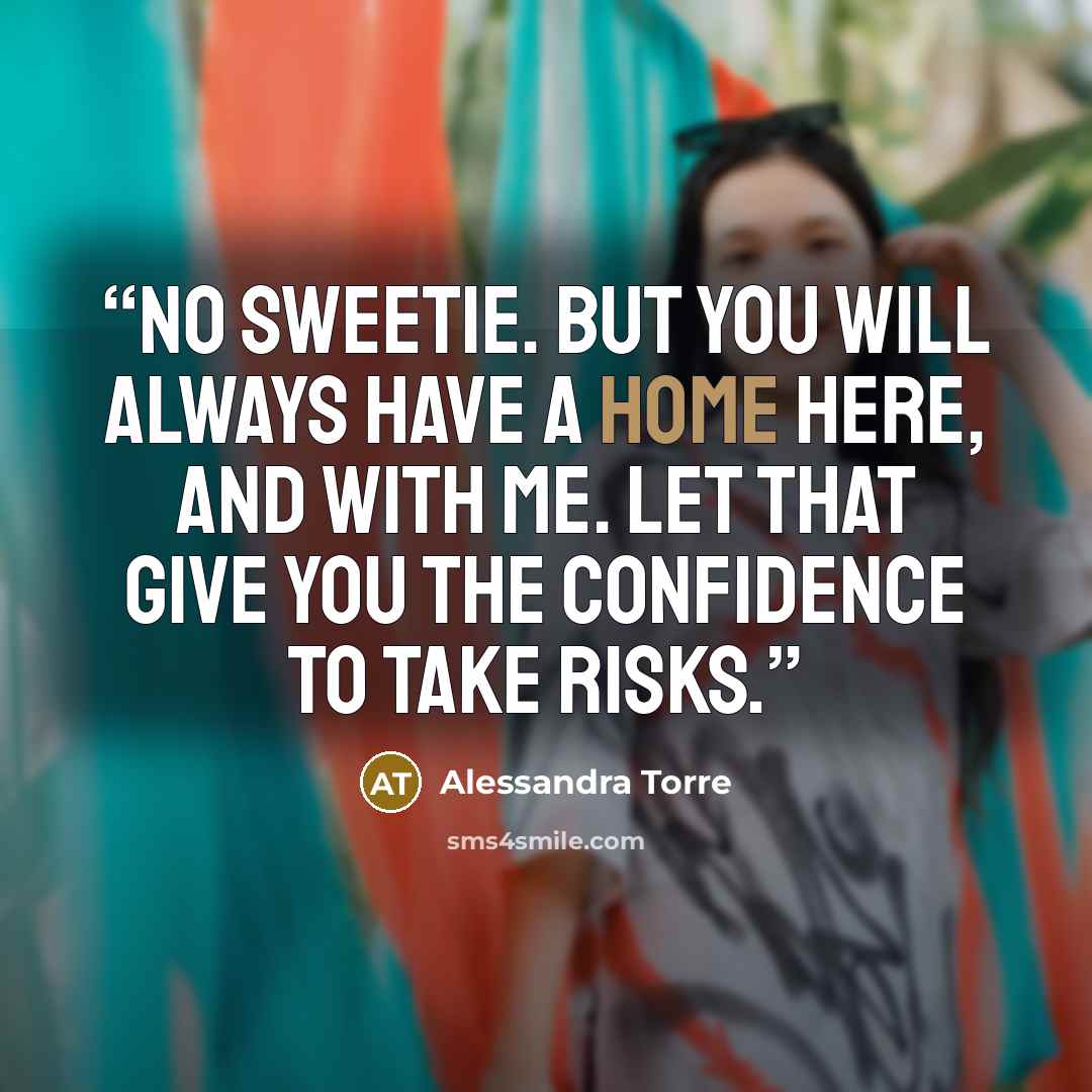 “No sweetie. But you will always have a home here, and with me. Let that give you the confidence to take risks.” quote by Alessandra Torre