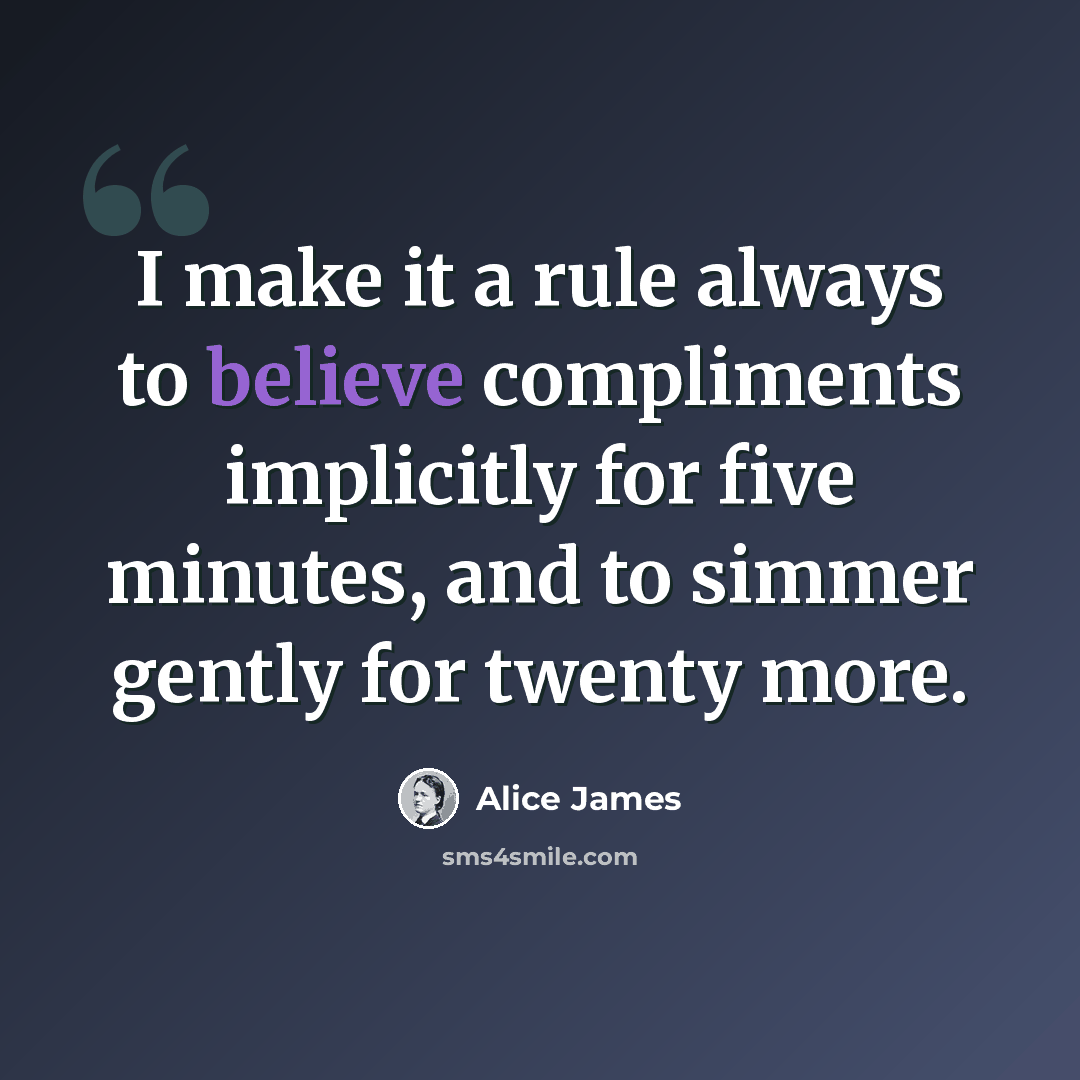 “I make it a rule always to believe compliments implicitly for five minutes, and to simmer gently for twenty more.” quote by Alice James