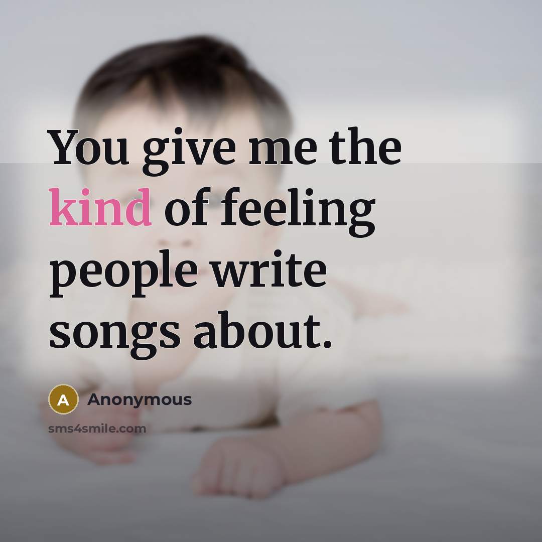 “You give me the kind of feeling people write songs about.” quote by Anonymous