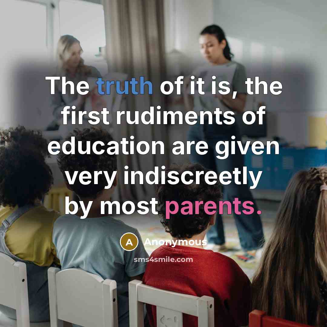 “The truth of it is, the first rudiments of education are given very indiscreetly by most parents.” quote by Anonymous