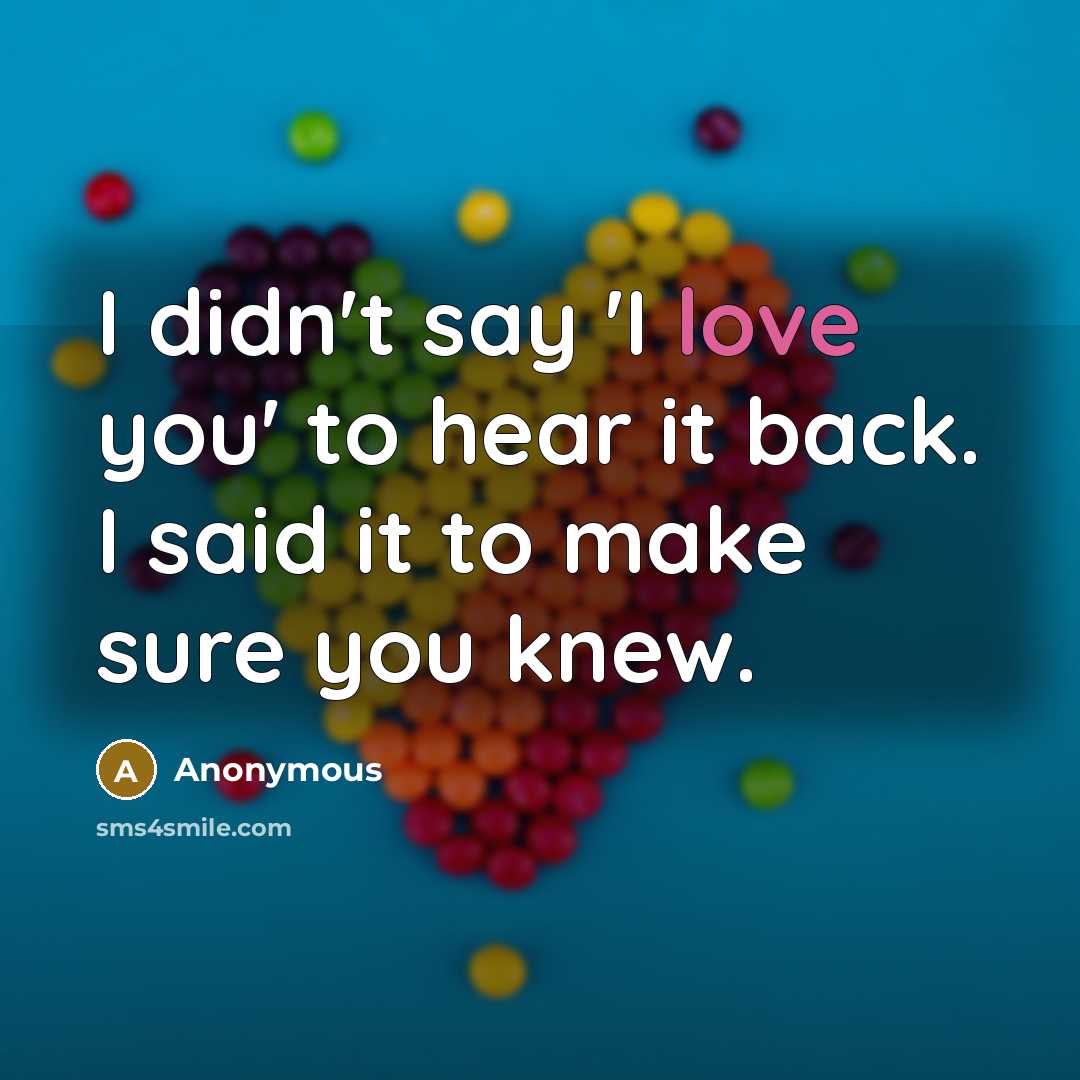 “I didn't say 'I love you' to hear it back. I said it to make sure you knew.” quote by Anonymous